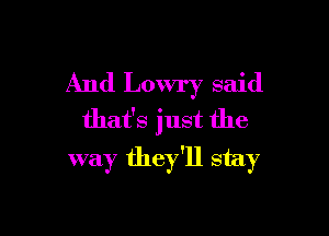 And Lowry said
that's just the

way they'll stay