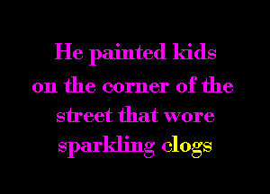 He painted kids
on the corner of the

street that wore

sparkling clogs