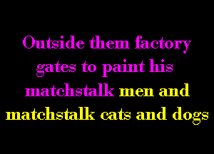 Outside them factory
gates to paint his
matchstalk men and
matchstalk cats and dogs