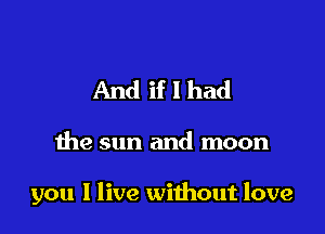 And if I had

the sun and moon

you 1 live without love