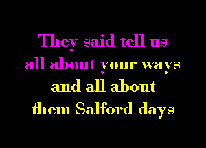 They said tell us

all about your ways
and all about

them Salford days