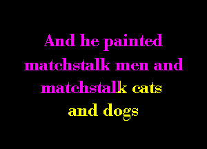 And he painted

matchstalk men and
matchstalk cats

and dogs