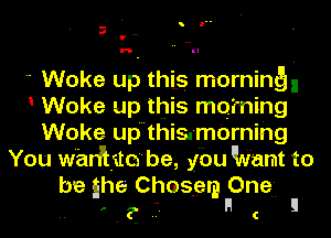 - I
ll
v

 Woke up this morning,
Woke up this mq'rning
Woke up'this.-m0rnihg
You w'aniito be, ybu Want to
be she Choserg Ene- !

C