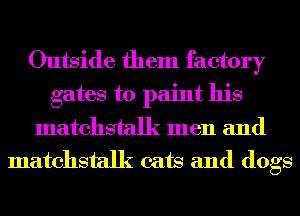 Outside them factory
gates to paint his
matchstalk men and
matchstalk cats and dogs