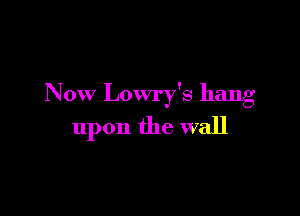 Now Lowry's hang

upon the wall
