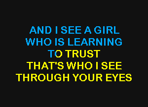 AND I SEE A GIRL
WHO IS LEARNING
T0 TRUST
THAT'S WHO I SEE
THROUGH YOUR EYES