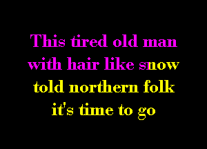 This tired old man
With hair like snow

told northern folk
it's time to go