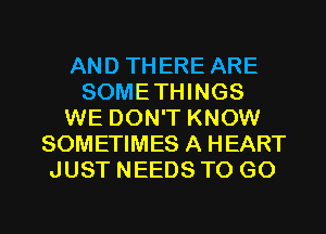 AND THERE ARE
SOMETHINGS
WE DON'T KNOW
SOMETIMES A HEART
JUST NEEDS TO GO