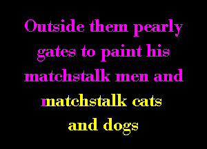 Outside them pearly
gates to paint his
matchstalk men and
matchstalk cats
and dogs