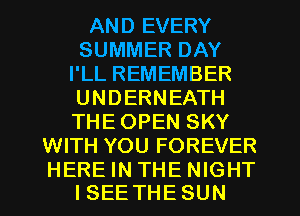 AND EVERY
SUMMER DAY
I'LL REMEMBER
UNDERNEATH
THE OPEN SKY
WITH YOU FOREVER

HEREINTHENIGHT
I SEE THE SUN