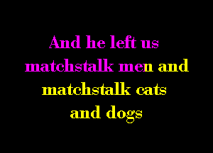 And he left us
matchstalk men and
matchstalk cats

and dogs