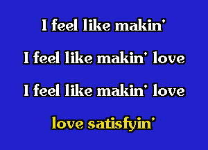 I feel like makin'

I feel like makin' love
I feel like makin' love

love satisfyin'