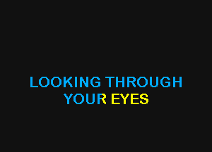 LOOKING THROUGH
YOUR EYES