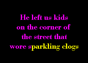 He left us kids

on the corner of
the street that
wore sparkling clogs