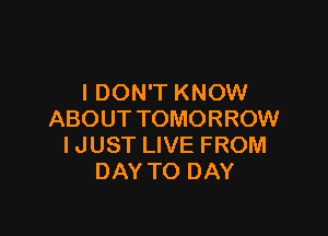 IDON'T KNOW

ABOUT TOMORROW
IJUST LIVE FROM
DAY TO DAY