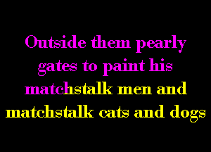 Outside them pearly
gates to paint his
matchstalk men and
matchstalk cats and dogs