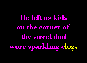 He left us kids

on the corner of
the street that
wore sparkling clogs