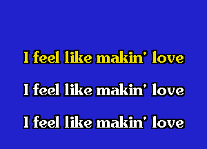 I feel like makin' love
I feel like makin' love

I feel like makin' love