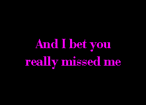 And I bet you

really missed me
