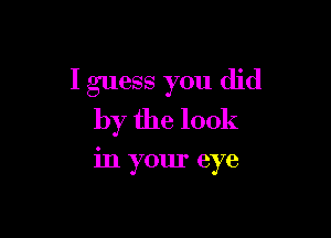 I guess you did
by the look

in your eye