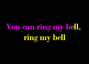 You can ring my hell,

ring my bell