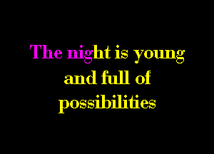 The night is young

and full of
possibilities