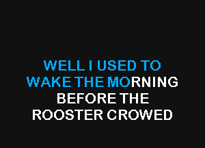 WELL I USED TO
WAKETHE MORNING
BEFORETHE
ROOSTER CROWED