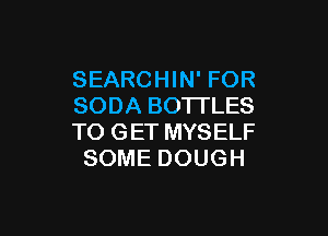 SEARCHIN' FOR
SODA BOTI'LES

TO GET MYSELF
SOME DOUGH