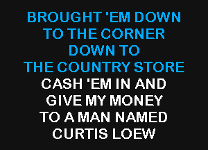 BROUGHT'EM DOWN
TO THECORNER
DOWN TO
THECOUNTRY STORE
CASH 'EM IN AND
GIVE MY MONEY
TO A MAN NAMED
CURTIS LOEW