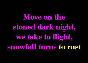Move on the

stoned dark night,

we take to flight,
snowfall turns to rust