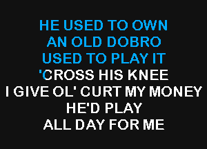 HE USED TO OWN
AN OLD DOBRO
USED TO PLAY IT
'CROSS HIS KNEE
I GIVE OL' CURT MY MONEY
HE'D PLAY
ALL DAY FOR ME