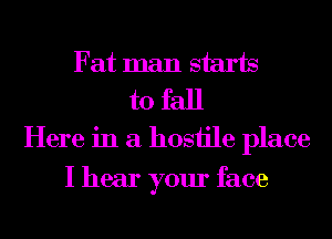 Fat man starts
to fall

Here in a hosiile place
I hear your face