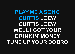 PLAY ME A SONG
CURTIS LOEW
CURTIS LOEW

WELL I GOT YOUR

DRINKIN' MONEY

TUNE UP YOUR DOBRO