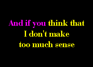 And if you think that
I don't make
too much sense