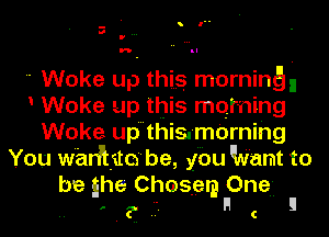 - I
ll
v

 Woke up this morning,
Woke up this mqming
Woke up'this.-m0rnihg
You w'aniito be, ybu Want to
be she Choserg Ene- !

C