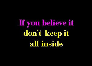 If you believe it

don't keep it
all inside