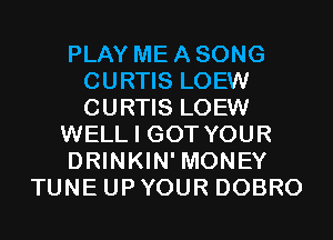 PLAY ME A SONG
CURTIS LOEW
CURTIS LOEW

WELL I GOT YOUR

DRINKIN' MONEY

TUNE UP YOUR DOBRO