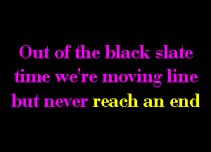 Out of the black slate
iime we're moving line
but never reach an end
