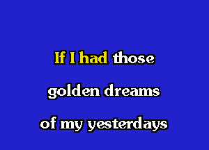 If I had those

golden dreams

of my yesterdays