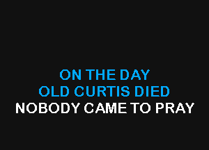 ON THE DAY

OLD CURTIS DIED
NOBODY CAME TO PRAY