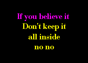 If you believe it
Don't keep it

all inside

DO 110