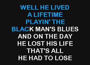 WELL HE LIVED
A LIFETIME
PLAYIN'THE
BLACK MAN'S BLUES
AND ON THE DAY
HE LOST HIS LIFE
THAT'S ALL
HE HAD TO LOSE