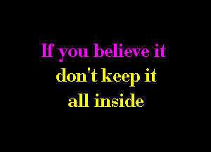 If you believe it

don't keep it
all inside