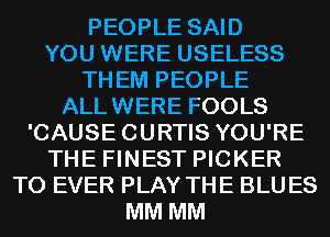 PEOPLE SAID
YOU WERE USELESS
THEM PEOPLE
ALLWERE FOOLS
'CAUSECURTIS YOU'RE
THE FINEST PICKER
T0 EVER PLAY THE BLU ES
MM MM