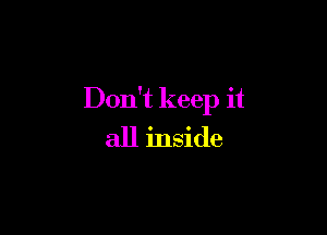 Don't keep it

all inside