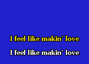 I feel like makin' love

I feel like makin' love