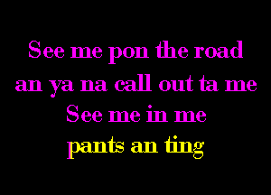 See me pon the road

anyanacallouttame
Seemeinme
pantsaniing