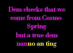 Dem checks that we
come from Cosmo
Spring
but a true dem
nanno an iing