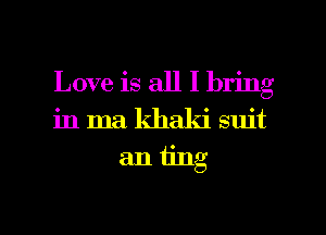 Love is all I bring
in ma khaki suit
an ting

g