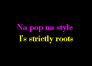 Na pop na style

I's strictly roots